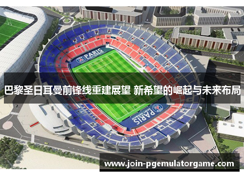 巴黎圣日耳曼前锋线重建展望 新希望的崛起与未来布局