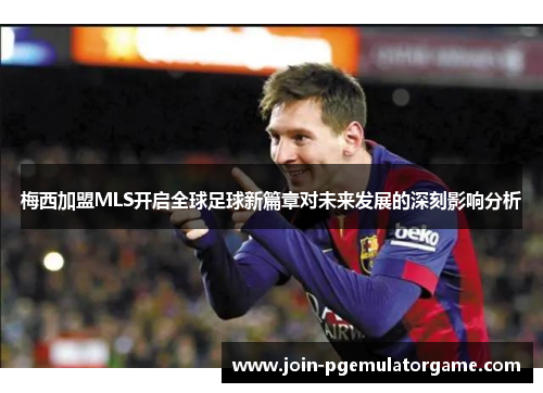 梅西加盟MLS开启全球足球新篇章对未来发展的深刻影响分析