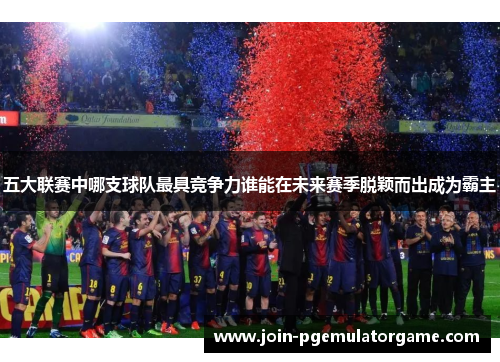 五大联赛中哪支球队最具竞争力谁能在未来赛季脱颖而出成为霸主