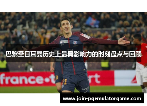 巴黎圣日耳曼历史上最具影响力的时刻盘点与回顾