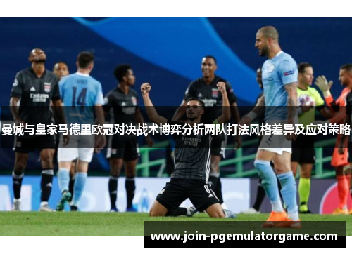 曼城与皇家马德里欧冠对决战术博弈分析两队打法风格差异及应对策略