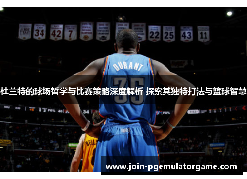 杜兰特的球场哲学与比赛策略深度解析 探索其独特打法与篮球智慧