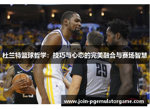 杜兰特篮球哲学：技巧与心态的完美融合与赛场智慧