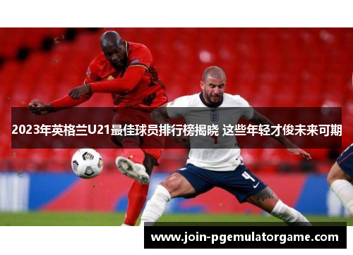 2023年英格兰U21最佳球员排行榜揭晓 这些年轻才俊未来可期