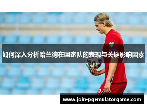 如何深入分析哈兰德在国家队的表现与关键影响因素