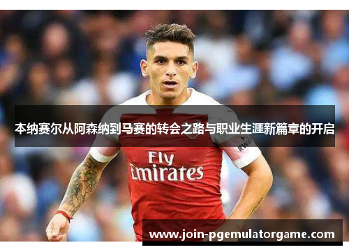 本纳赛尔从阿森纳到马赛的转会之路与职业生涯新篇章的开启