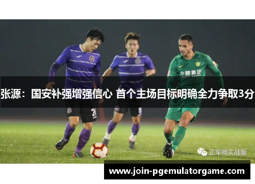 张源：国安补强增强信心 首个主场目标明确全力争取3分