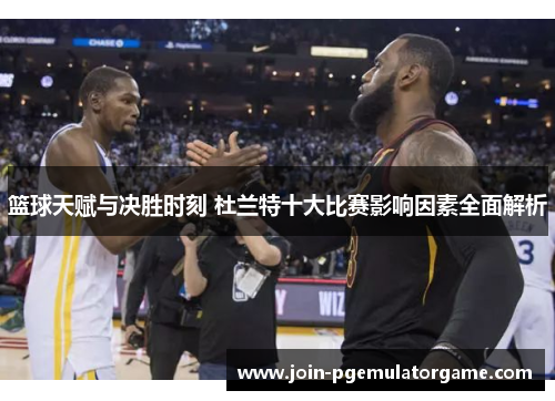 篮球天赋与决胜时刻 杜兰特十大比赛影响因素全面解析