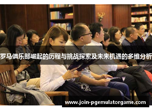 罗马俱乐部崛起的历程与挑战探索及未来机遇的多维分析
