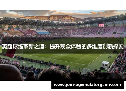 英超球场革新之道：提升观众体验的多维度创新探索