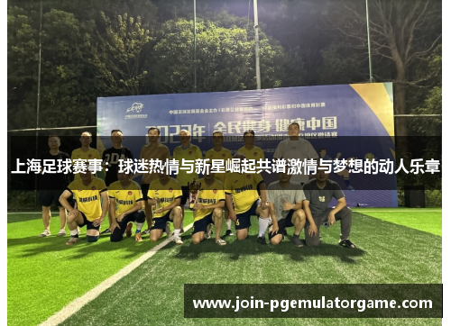 上海足球赛事：球迷热情与新星崛起共谱激情与梦想的动人乐章