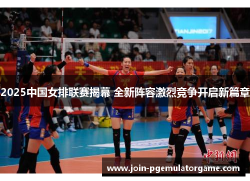 2025中国女排联赛揭幕 全新阵容激烈竞争开启新篇章