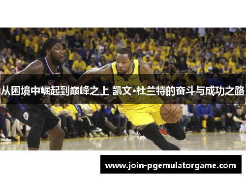 从困境中崛起到巅峰之上 凯文·杜兰特的奋斗与成功之路
