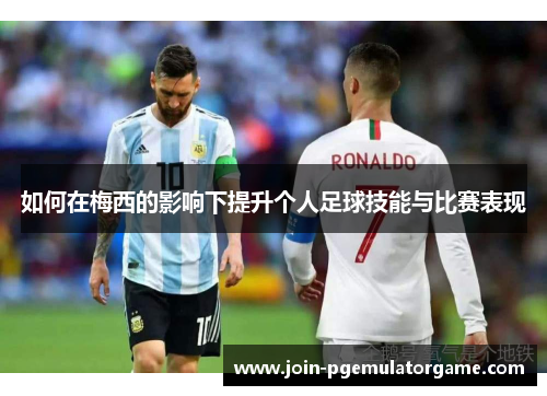 如何在梅西的影响下提升个人足球技能与比赛表现