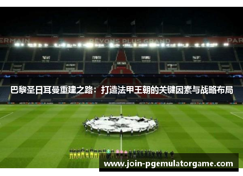 巴黎圣日耳曼重建之路：打造法甲王朝的关键因素与战略布局