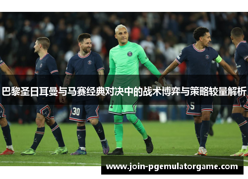 巴黎圣日耳曼与马赛经典对决中的战术博弈与策略较量解析