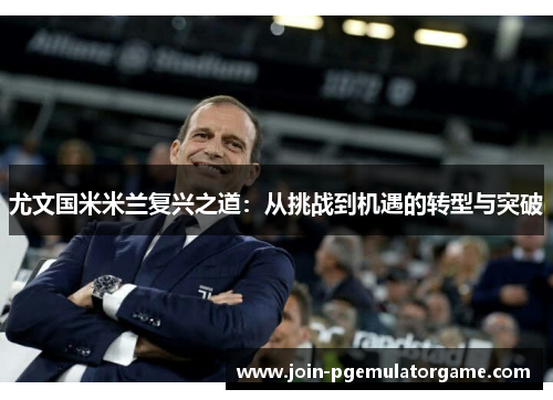 尤文国米米兰复兴之道：从挑战到机遇的转型与突破