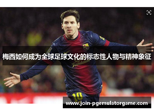 梅西如何成为全球足球文化的标志性人物与精神象征
