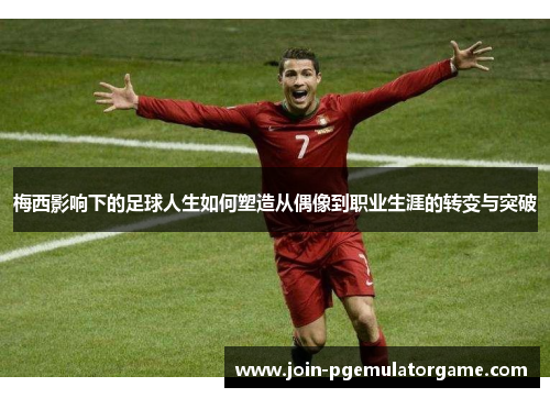 梅西影响下的足球人生如何塑造从偶像到职业生涯的转变与突破