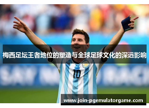 梅西足坛王者地位的塑造与全球足球文化的深远影响