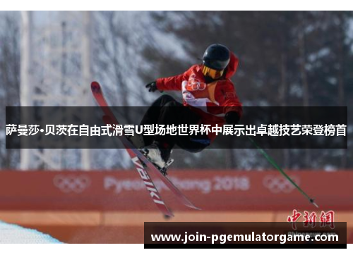 萨曼莎·贝茨在自由式滑雪U型场地世界杯中展示出卓越技艺荣登榜首