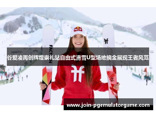 谷爱凌再创辉煌崇礼站自由式滑雪U型场地摘金展现王者风范