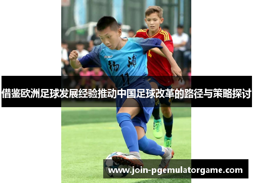 借鉴欧洲足球发展经验推动中国足球改革的路径与策略探讨