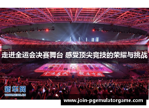 走进全运会决赛舞台 感受顶尖竞技的荣耀与挑战