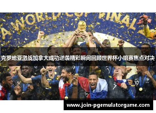 克罗地亚激战加拿大成功逆袭精彩瞬间回顾世界杯小组赛焦点对决