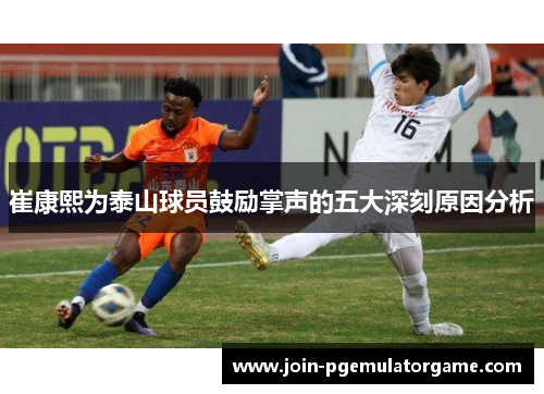 崔康熙为泰山球员鼓励掌声的五大深刻原因分析