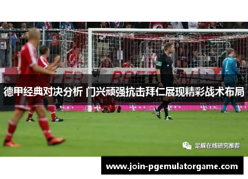 德甲经典对决分析 门兴顽强抗击拜仁展现精彩战术布局