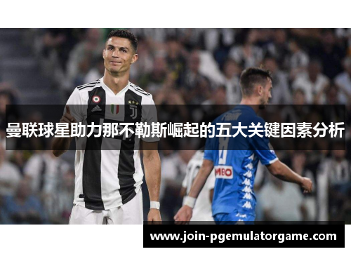 曼联球星助力那不勒斯崛起的五大关键因素分析