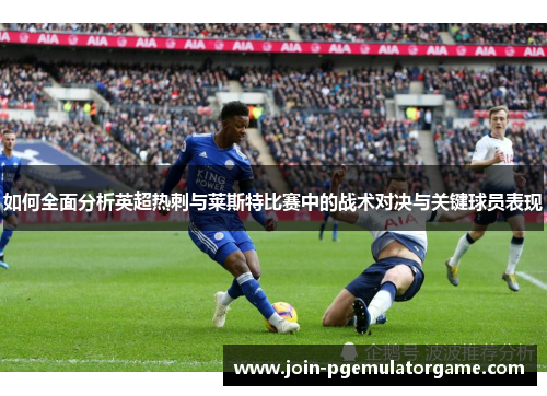 如何全面分析英超热刺与莱斯特比赛中的战术对决与关键球员表现
