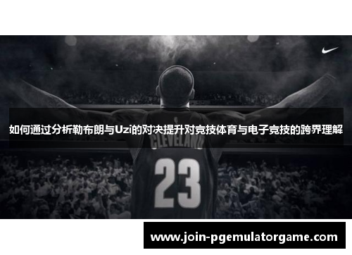 如何通过分析勒布朗与Uzi的对决提升对竞技体育与电子竞技的跨界理解