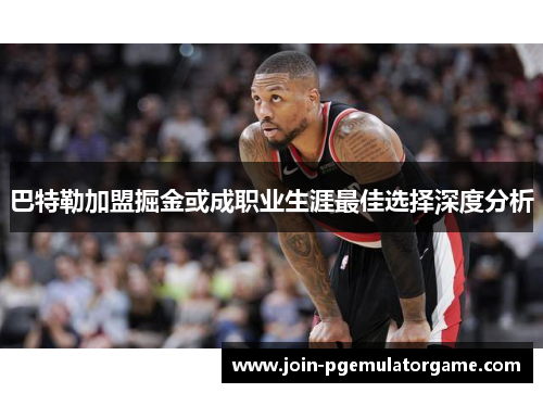 巴特勒加盟掘金或成职业生涯最佳选择深度分析