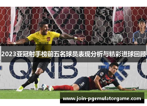 2023亚冠射手榜前五名球员表现分析与精彩进球回顾
