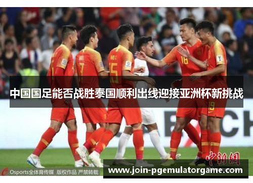 中国国足能否战胜泰国顺利出线迎接亚洲杯新挑战