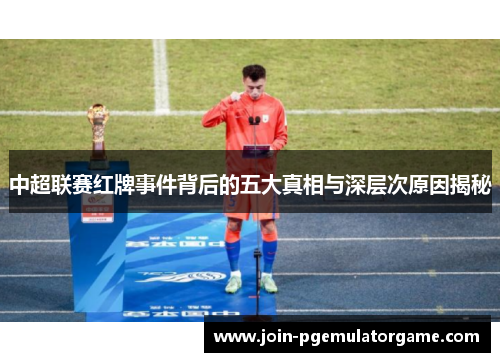 中超联赛红牌事件背后的五大真相与深层次原因揭秘