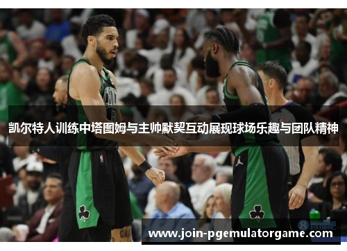 凯尔特人训练中塔图姆与主帅默契互动展现球场乐趣与团队精神