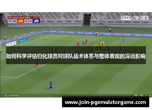 如何科学评估归化球员对球队战术体系与整体表现的深远影响