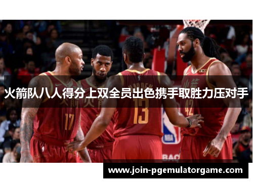 火箭队八人得分上双全员出色携手取胜力压对手
