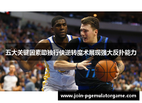 五大关键因素助独行侠逆转魔术展现强大反扑能力