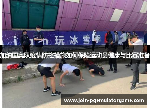 加纳国奥队疫情防控措施如何保障运动员健康与比赛准备