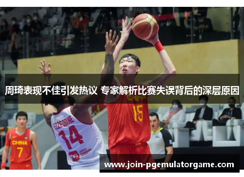 周琦表现不佳引发热议 专家解析比赛失误背后的深层原因