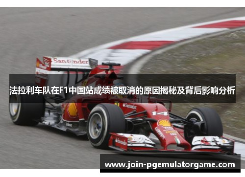 法拉利车队在F1中国站成绩被取消的原因揭秘及背后影响分析