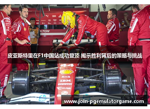皮亚斯特里在F1中国站成功登顶 揭示胜利背后的策略与挑战