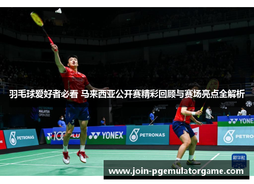 羽毛球爱好者必看 马来西亚公开赛精彩回顾与赛场亮点全解析
