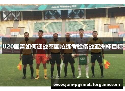U20国青如何迎战泰国拉练考验备战亚洲杯目标