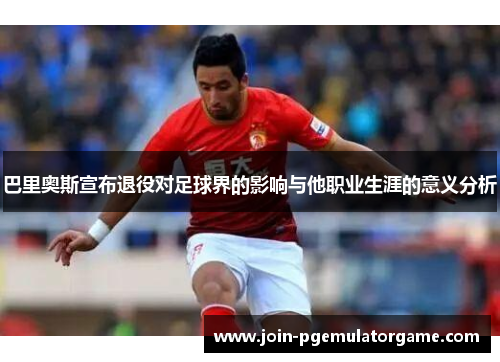 巴里奥斯宣布退役对足球界的影响与他职业生涯的意义分析