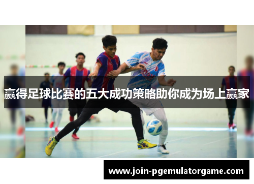 赢得足球比赛的五大成功策略助你成为场上赢家